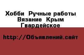 Хобби. Ручные работы Вязание. Крым,Гвардейское